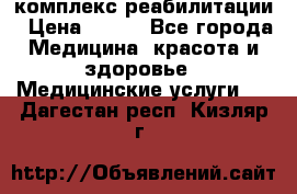комплекс реабилитации › Цена ­ 500 - Все города Медицина, красота и здоровье » Медицинские услуги   . Дагестан респ.,Кизляр г.